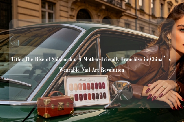 Title: The Rise of Shixiaochu: A Mother-Friendly Franchise in China’s Wearable Nail Art Revolution