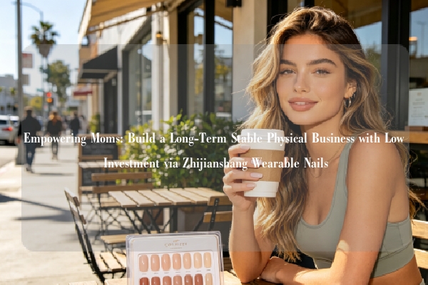 Empowering Moms: Build a Long-Term Stable Physical Business with Low Investment via Zhijianshang Wearable Nails