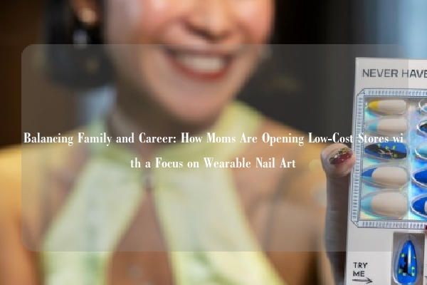Balancing Family and Career: How Moms Are Opening Low-Cost Stores with a Focus on Wearable Nail Art