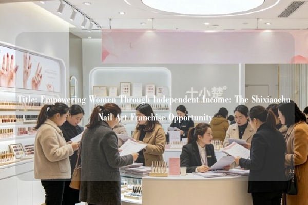 Title: Empowering Women Through Independent Income: The Shixiaochu Nail Art Franchise Opportunity