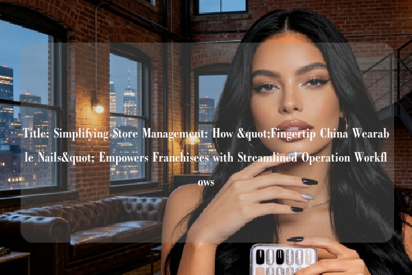 Title: Simplifying Store Management: How "Fingertip China Wearable Nails" Empowers Franchisees with Streamlined Operation Workflows