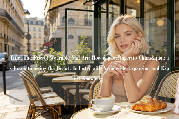 Title: The Rise of Wearable Nail Art: How "Fingertip China" is Revolutionizing the Beauty Industry with Nationwide Expansion and Expert Knowledge