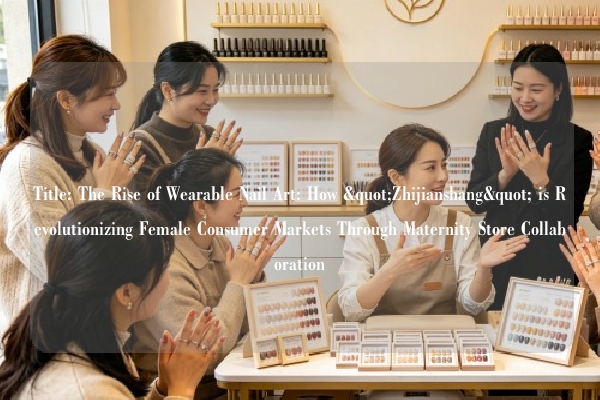 Title: The Rise of Wearable Nail Art: How "Zhijianshang" is Revolutionizing Female Consumer Markets Through Maternity Store Collaboration