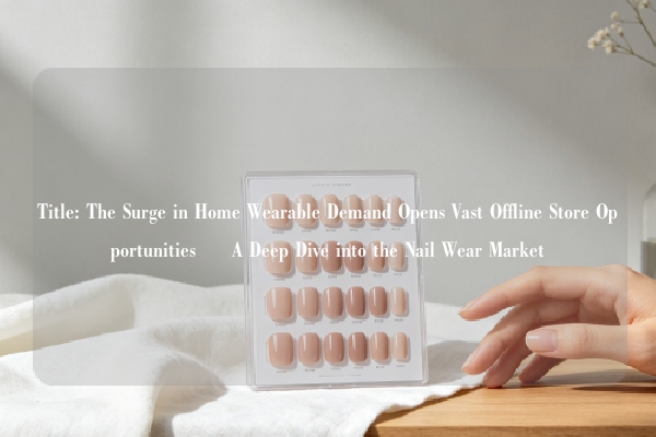Title: The Surge in Home Wearable Demand Opens Vast Offline Store Opportunities – A Deep Dive into the Nail Wear Market