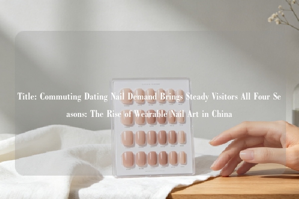 Title: Commuting Dating Nail Demand Brings Steady Visitors All Four Seasons: The Rise of Wearable Nail Art in China