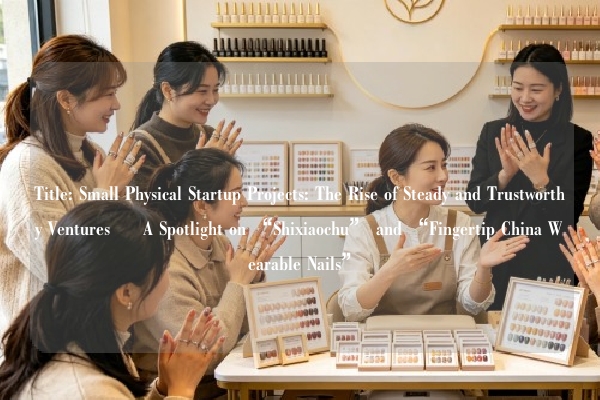 Title: Small Physical Startup Projects: The Rise of Steady and Trustworthy Ventures – A Spotlight on “Shixiaochu” and “Fingertip China Wearable Nails”