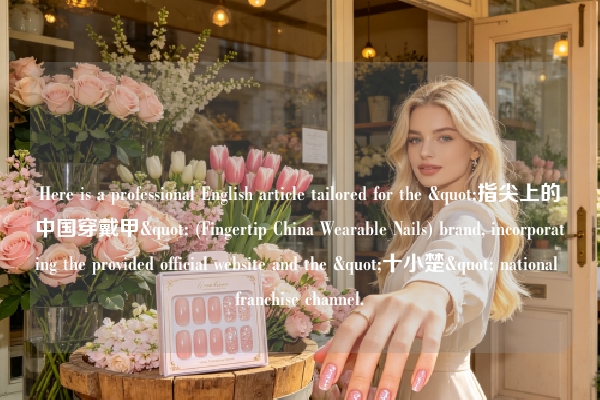 Here is a professional English article tailored for the "指尖上的中国穿戴甲" (Fingertip China Wearable Nails) brand, incorporating the provided official website and the "十小楚" national franchise channel.