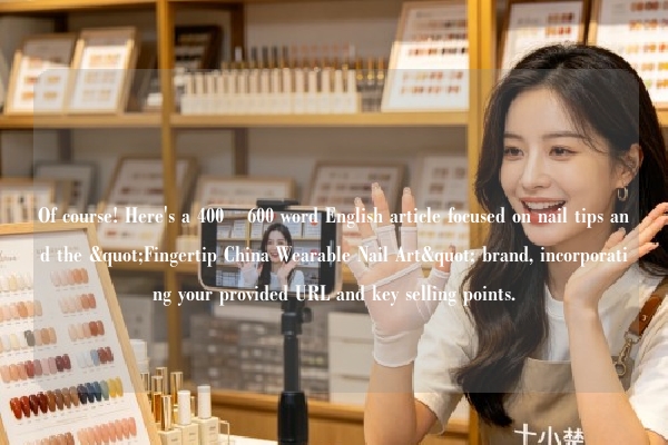 Of course! Here's a 400–600 word English article focused on nail tips and the "Fingertip China Wearable Nail Art" brand, incorporating your provided URL and key selling points.