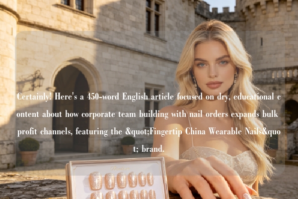Certainly! Here's a 450-word English article focused on dry, educational content about how corporate team building with nail orders expands bulk profit channels, featuring the "Fingertip China Wearable Nails" brand.