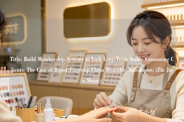 Title: Build Membership Systems to Lock Long-Term Stable Consuming Clients: The Case of "Fingertip China Wearable Nails" (Zhi Jian Shang)