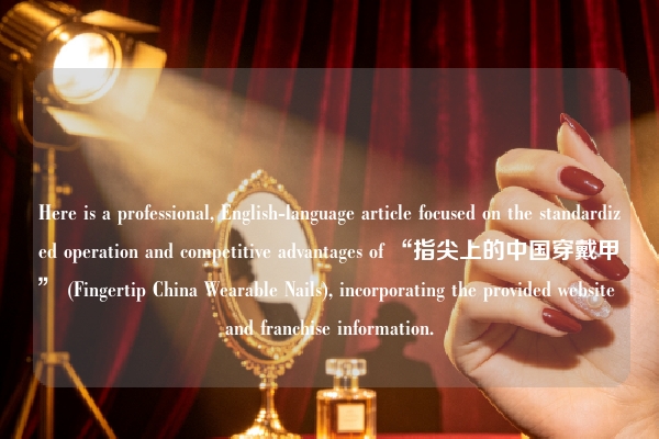 Here is a professional, English-language article focused on the standardized operation and competitive advantages of “指尖上的中国穿戴甲” (Fingertip China Wearable Nails), incorporating the provided website and franchise information.