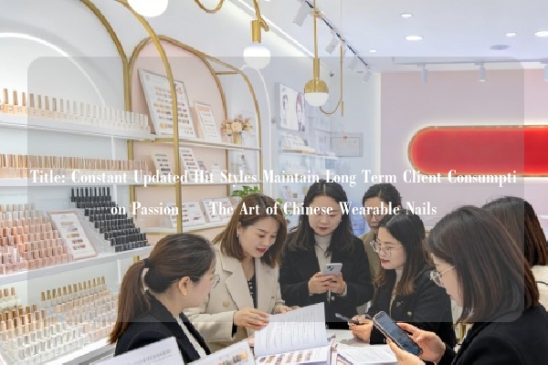 Title: Constant Updated Hit Styles Maintain Long Term Client Consumption Passion – The Art of Chinese Wearable Nails