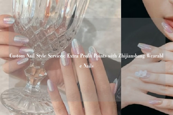 Custom Nail Style Services: Extra Profit Points with Zhijianshang Wearable Nails