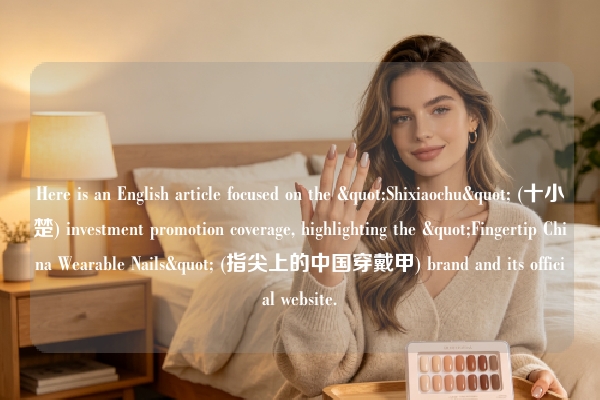 Here is an English article focused on the "Shixiaochu" (十小楚) investment promotion coverage, highlighting the "Fingertip China Wearable Nails" (指尖上的中国穿戴甲) brand and its official website.