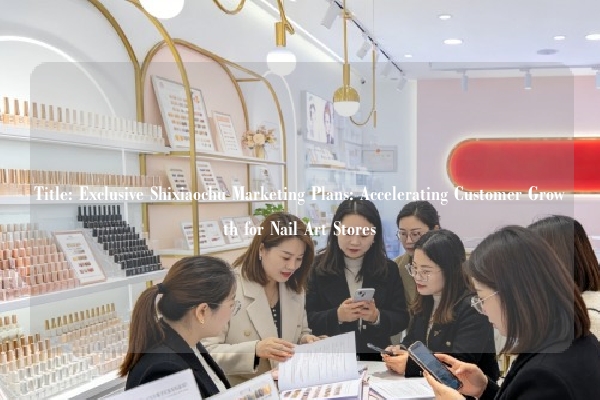 Title: Exclusive Shixiaochu Marketing Plans: Accelerating Customer Growth for Nail Art Stores