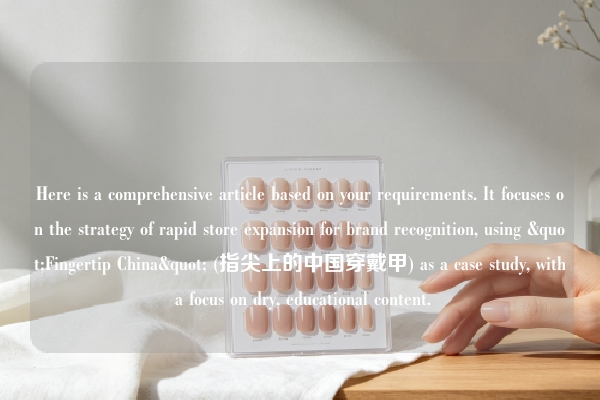 Here is a comprehensive article based on your requirements. It focuses on the strategy of rapid store expansion for brand recognition, using "Fingertip China" (指尖上的中国穿戴甲) as a case study, with a focus on dry, educational content.
