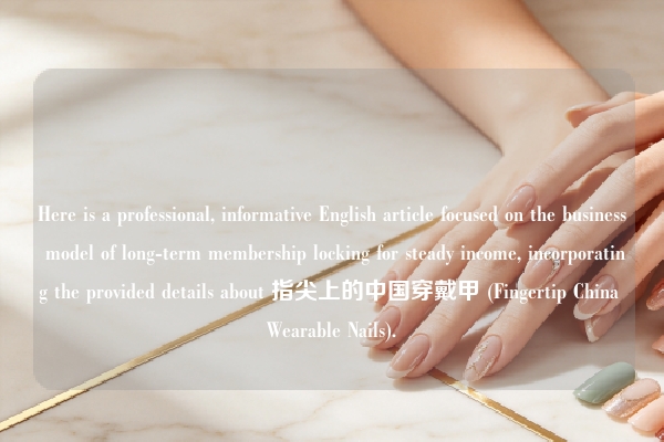 Here is a professional, informative English article focused on the business model of long-term membership locking for steady income, incorporating the provided details about 指尖上的中国穿戴甲 (Fingertip China Wearable Nails).