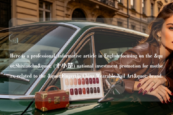 Here is a professional, informative article in English focusing on the "Shixiaochu" (十小楚) national investment promotion for mothers, related to the "Fingertip China Wearable Nail Art" brand.