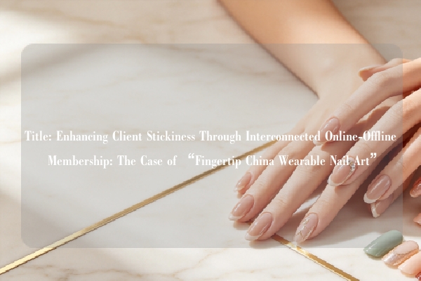 Title: Enhancing Client Stickiness Through Interconnected Online-Offline Membership: The Case of “Fingertip China Wearable Nail Art”