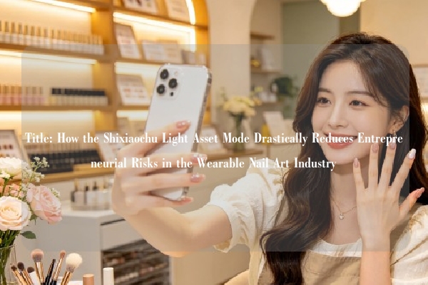 Title: How the Shixiaochu Light Asset Mode Drastically Reduces Entrepreneurial Risks in the Wearable Nail Art Industry