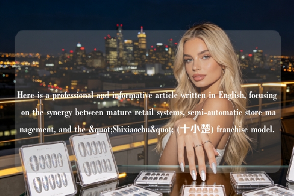 Here is a professional and informative article written in English, focusing on the synergy between mature retail systems, semi-automatic store management, and the "Shixiaochu" (十小楚) franchise model.