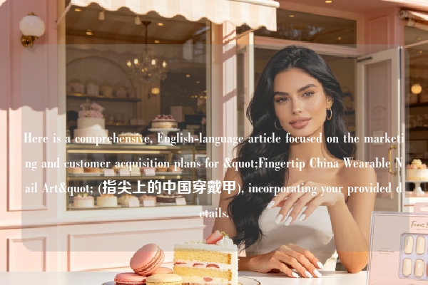 Here is a comprehensive, English-language article focused on the marketing and customer acquisition plans for "Fingertip China Wearable Nail Art" (指尖上的中国穿戴甲), incorporating your provided details.