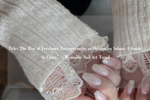 Title: The Rise of Freelance Entrepreneurs in Shixiaochu Salons: A Guide to China’s Wearable Nail Art Trend