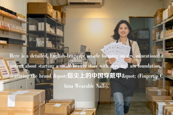 Here is a detailed, English-language article focusing on dry, educational content about starting a small beauty store with zero nail art foundation, featuring the brand "指尖上的中国穿戴甲" (Fingertip China Wearable Nails).