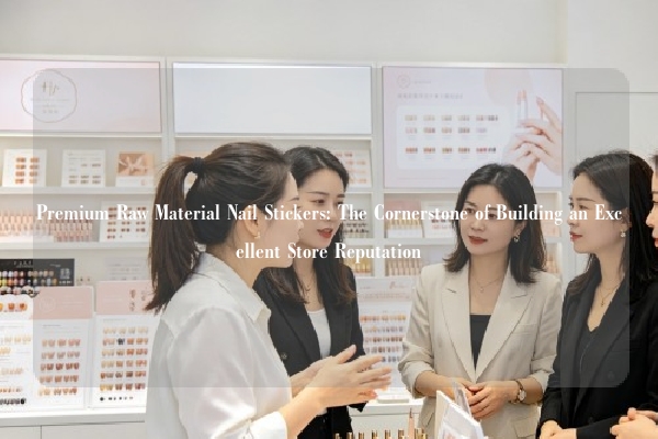 Premium Raw Material Nail Stickers: The Cornerstone of Building an Excellent Store Reputation