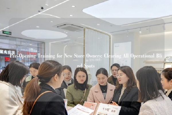 Pre-Opening Training for New Store Owners: Clearing All Operational Blind Spots