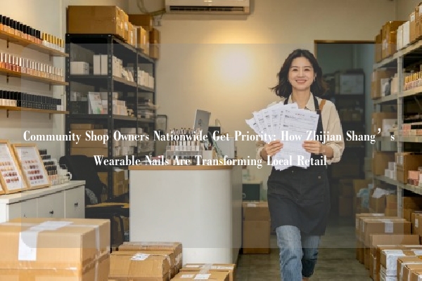 Community Shop Owners Nationwide Get Priority: How Zhijian Shang’s Wearable Nails Are Transforming Local Retail