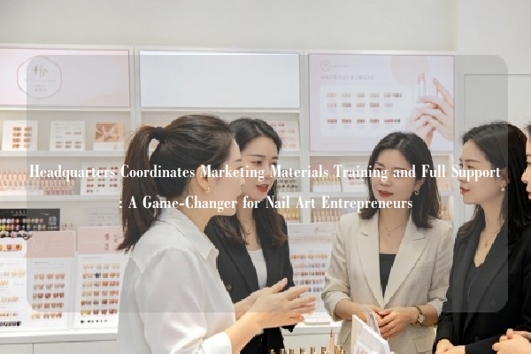 Headquarters Coordinates Marketing Materials Training and Full Support: A Game-Changer for Nail Art Entrepreneurs