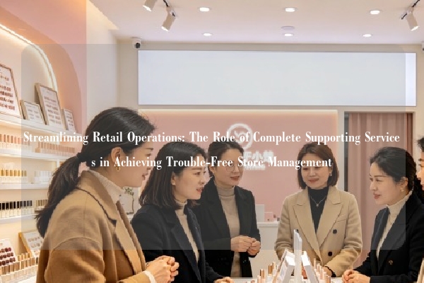 Streamlining Retail Operations: The Role of Complete Supporting Services in Achieving Trouble-Free Store Management