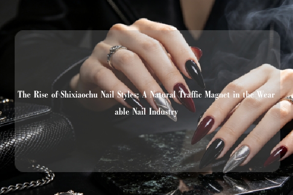 The Rise of Shixiaochu Nail Styles: A Natural Traffic Magnet in the Wearable Nail Industry