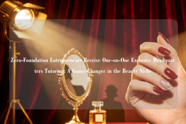 Zero-Foundation Entrepreneurs Receive One-on-One Exclusive Headquarters Tutoring: A Game-Changer in the Beauty Niche