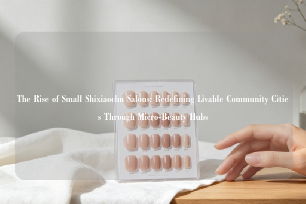 The Rise of Small Shixiaochu Salons: Redefining Livable Community Cities Through Micro-Beauty Hubs