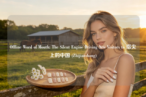 Offline Word of Mouth: The Silent Engine Driving New Visitors to 指尖上的中国 (Zhijianshang)