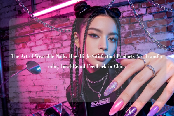 The Art of Wearable Nails: How High-Satisfaction Products Are Transforming Local Retail Feedback in China