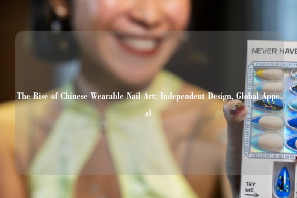 The Rise of Chinese Wearable Nail Art: Independent Design, Global Appeal