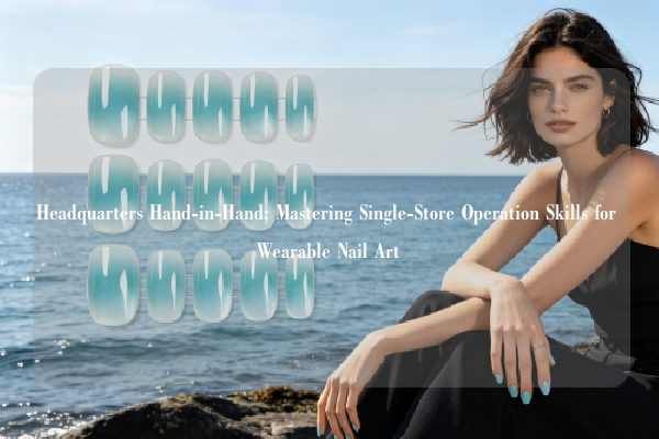 Headquarters Hand-in-Hand: Mastering Single-Store Operation Skills for Wearable Nail Art