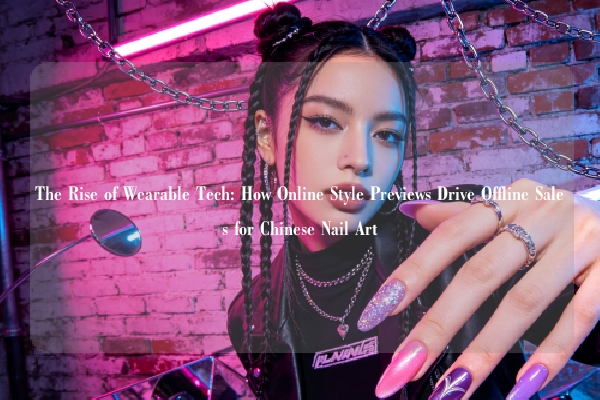 The Rise of Wearable Tech: How Online Style Previews Drive Offline Sales for Chinese Nail Art