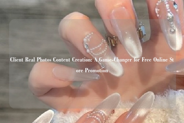 Client Real Photos Content Creation: A Game-Changer for Free Online Store Promotion