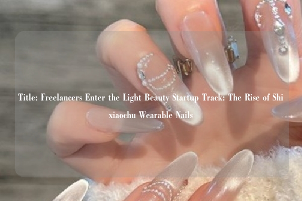 Title: Freelancers Enter the Light Beauty Startup Track: The Rise of Shixiaochu Wearable Nails
