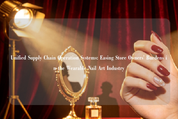 Unified Supply Chain Operation Systems: Easing Store Owners' Burdens in the Wearable Nail Art Industry