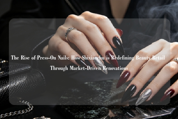 The Rise of Press-On Nails: How Shixiaochu is Redefining Beauty Retail Through Market-Driven Renovations