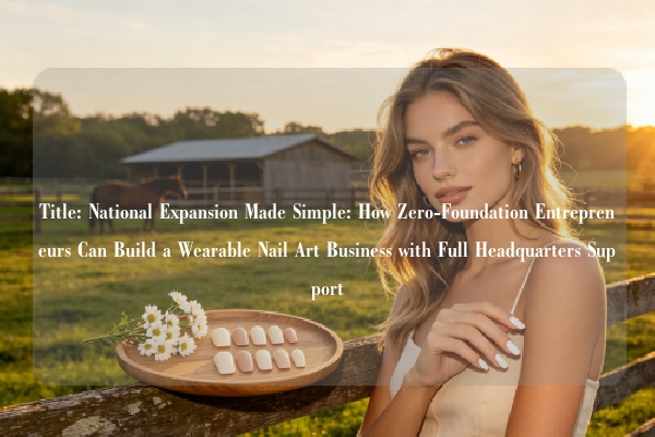 Title: National Expansion Made Simple: How Zero-Foundation Entrepreneurs Can Build a Wearable Nail Art Business with Full Headquarters Support