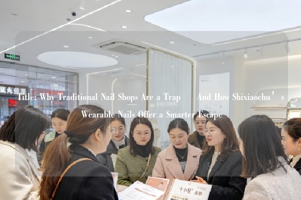Title: Why Traditional Nail Shops Are a Trap – And How Shixiaochu’s Wearable Nails Offer a Smarter Escape