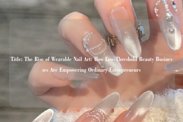 Title: The Rise of Wearable Nail Art: How Low-Threshold Beauty Businesses Are Empowering Ordinary Entrepreneurs